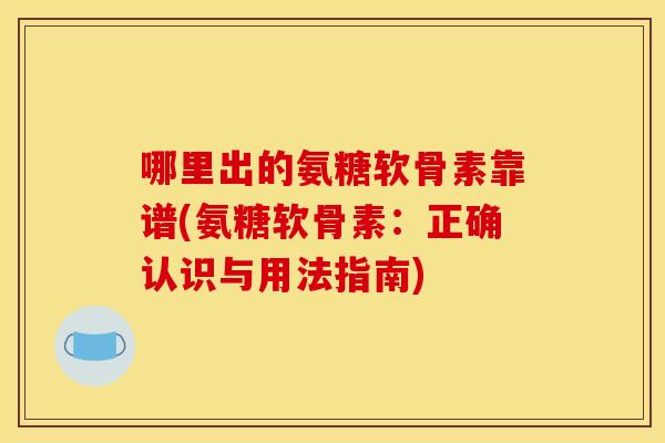 哪里出的氨糖软骨素靠谱(氨糖软骨素:正确认识与用法指南) 哪里出的氨糖软骨素靠谱(氨糖软骨素:正确认识与用法指南)