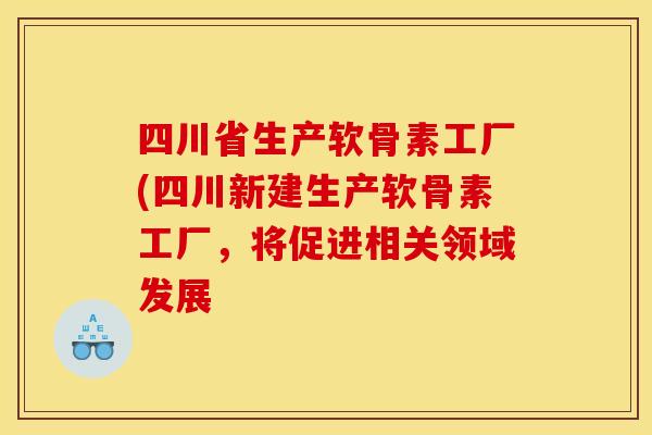 四川省生产软骨素工厂(四川新建生产软骨素工厂，将促进相关领域发展