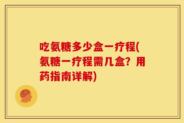 吃氨糖多少盒一疗程(氨糖一疗程需几盒？用药指南详解)