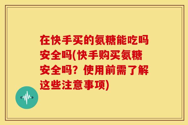 在快手买的氨糖能吃吗安全吗(快手购买氨糖安全吗？使用前需了解这些注意事项)