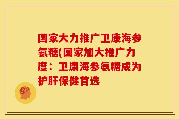 国家大力推广卫康海参氨糖(国家加大推广力度：卫康海参氨糖成为护肝保健首选