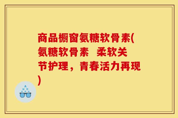 商品橱窗氨糖软骨素(氨糖软骨素  柔软关节护理，青春活力再现)