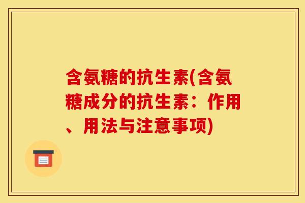 含氨糖的抗生素(含氨糖成分的抗生素:作用、用法与注意事项) 含氨糖的抗生素(含氨糖成分的抗生素:作用、用法与注意事项)