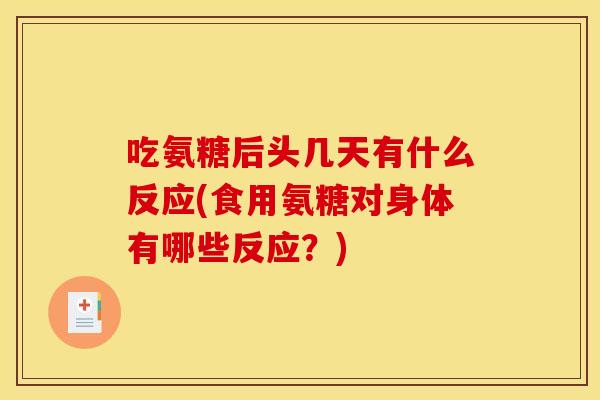 吃氨糖后头几天有什么反应(食用氨糖对身体有哪些反应？)