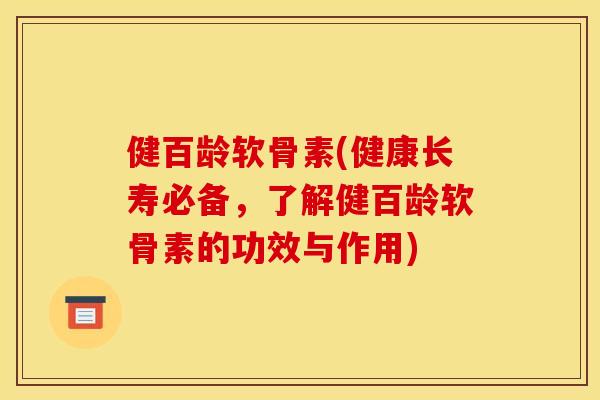 健百龄软骨素(健康长寿必备，了解健百龄软骨素的功效与作用)