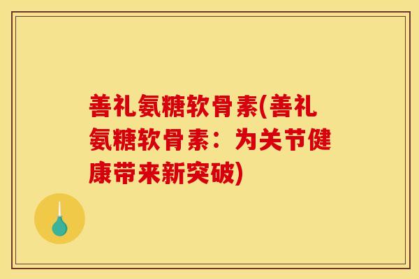 善礼氨糖软骨素(善礼氨糖软骨素：为关节健康带来新突破)