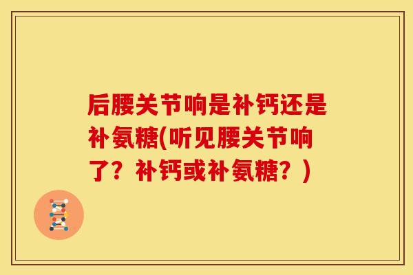 后腰关节响是补钙还是补氨糖(听见腰关节响了？补钙或补氨糖？)
