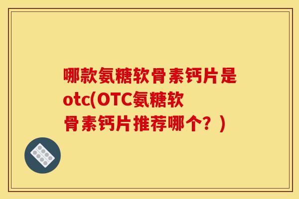 哪款氨糖软骨素钙片是otc(OTC氨糖软骨素钙片推荐哪个？)