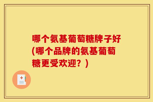 哪个氨基葡萄糖牌子好(哪个品牌的氨基葡萄糖更受欢迎？)