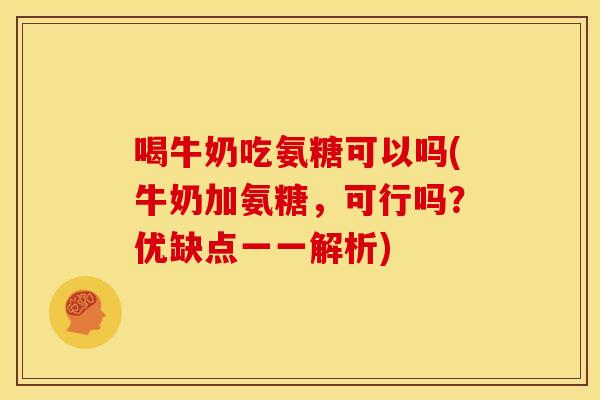 喝牛奶吃氨糖可以吗(牛奶加氨糖，可行吗？优缺点一一解析)