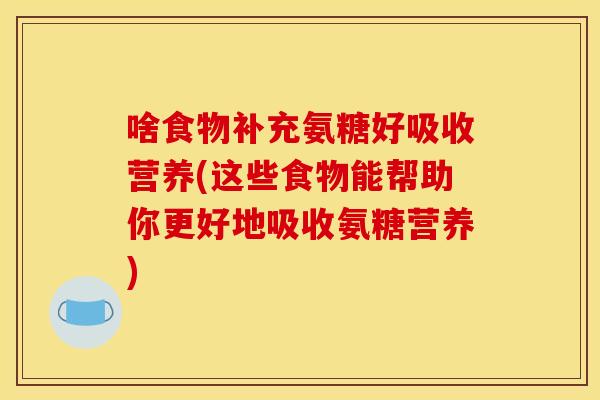 啥食物补充氨糖好吸收营养(这些食物能帮助你更好地吸收氨糖营养) 啥食物补充氨糖好吸收营养(这些食物能帮助你更好地吸收氨糖营养)