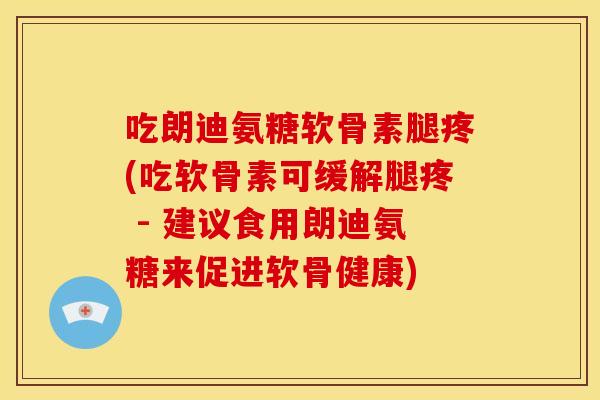 吃朗迪氨糖软骨素腿疼(吃软骨素可缓解腿疼 - 建议食用朗迪氨糖来促进软骨健康) 吃朗迪氨糖软骨素腿疼(吃软骨素可缓解腿疼 - 建议食用朗迪氨糖来促进软骨健康)