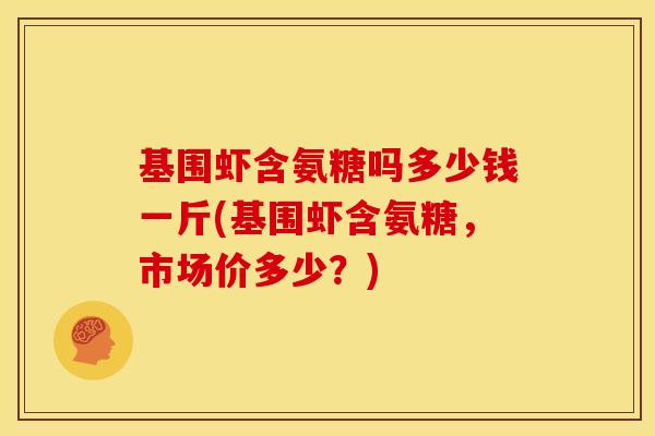 基围虾含氨糖吗多少钱一斤(基围虾含氨糖，市场价多少？)