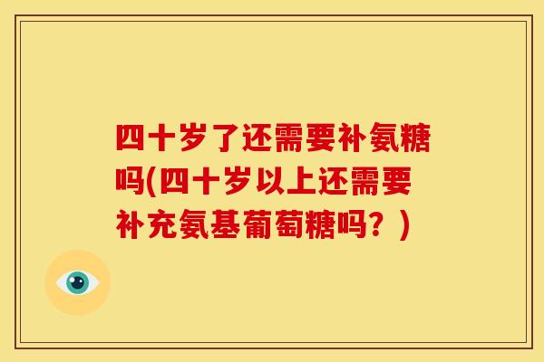 四十岁了还需要补氨糖吗(四十岁以上还需要补充氨基葡萄糖吗？)