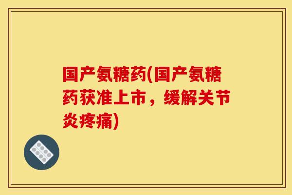 国产氨糖药(国产氨糖药获准上市,缓解) 国产氨糖药(国产氨糖药获准上市,缓解)