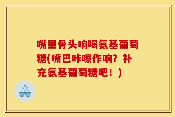 嘴里骨头响喝氨基葡萄糖(嘴巴咔嚓作响？补充氨基葡萄糖吧！)