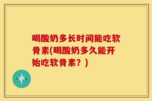 喝酸奶多长时间能吃软骨素(喝酸奶多久能开始吃软骨素?) 喝酸奶多长时间能吃软骨素(喝酸奶多久能开始吃软骨素?)