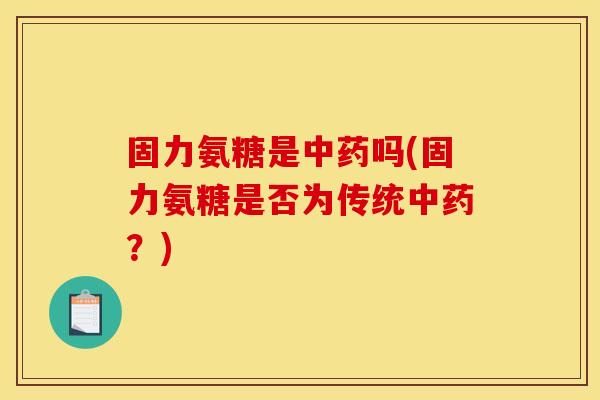 固力氨糖是吗(固力氨糖是否为传统？)