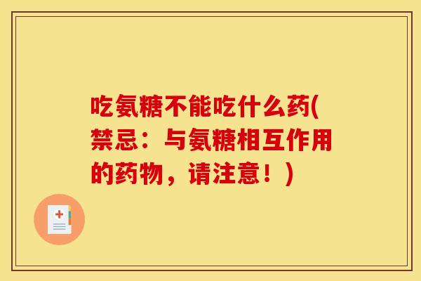 吃氨糖不能吃什么药(禁忌:与氨糖相互作用的,请注意!) 吃氨糖不能吃什么药(禁忌:与氨糖相互作用的,请注意!)