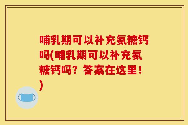 哺乳期可以补充氨糖钙吗(哺乳期可以补充氨糖钙吗？答案在这里！)