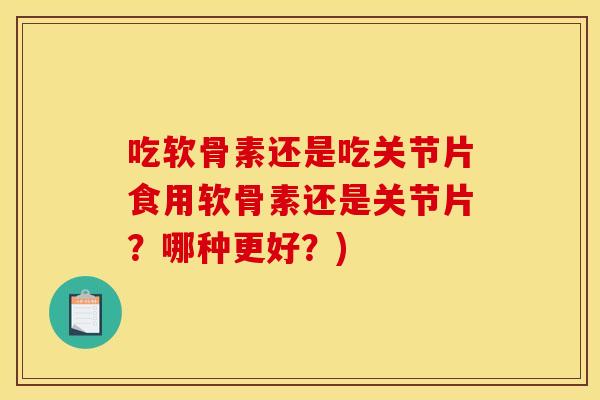 吃软骨素还是吃关节片食用软骨素还是关节片？哪种更好？)