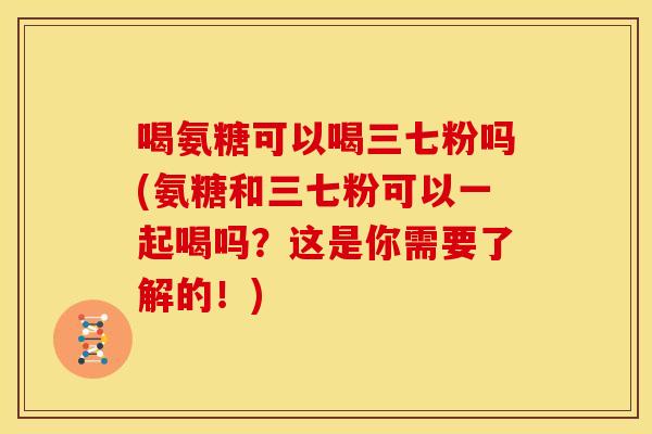 喝氨糖可以喝三七粉吗(氨糖和三七粉可以一起喝吗？这是你需要了解的！)