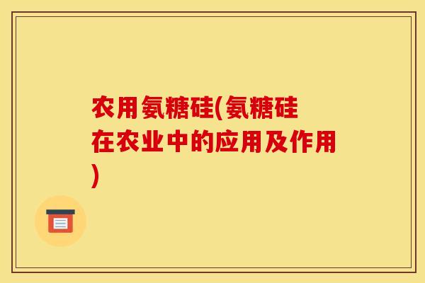 农用氨糖硅(氨糖硅 在农业中的应用及作用) 农用氨糖硅(氨糖硅 在农业中的应用及作用)