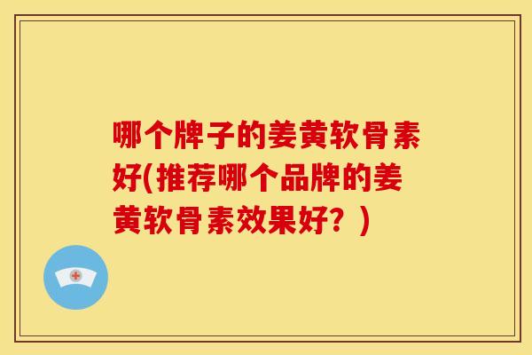 哪个牌子的姜黄软骨素好(推荐哪个品牌的姜黄软骨素效果好？)