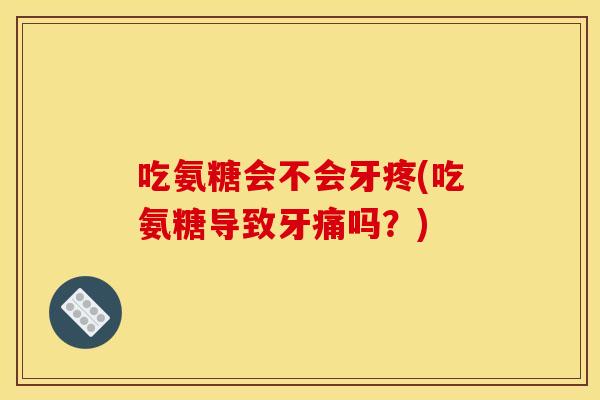 吃氨糖会不会牙疼(吃氨糖导致牙痛吗？)