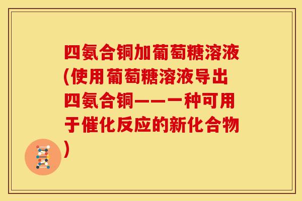 四氨合铜加葡萄糖溶液(使用葡萄糖溶液导出四氨合铜——一种可用于催化反应的新化合物)