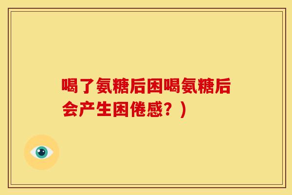 喝了氨糖后困喝氨糖后会产生困倦感？)