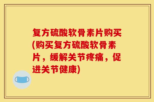 复方硫酸软骨素片购买(购买复方硫酸软骨素片，缓解关节疼痛，促进关节健康)