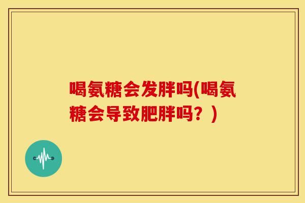 喝氨糖会发胖吗(喝氨糖会导致肥胖吗？)