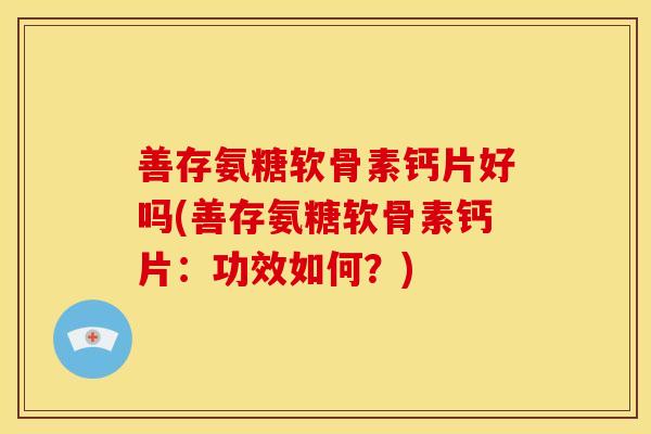 善存氨糖软骨素钙片好吗(善存氨糖软骨素钙片：功效如何？)