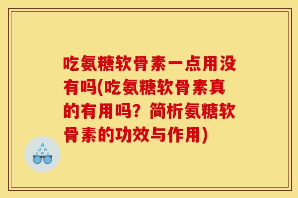 吃氨糖软骨素一点用没有吗(吃氨糖软骨素真的有用吗？简析氨糖软骨素的功效与作用)
