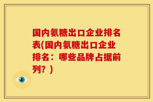 国内氨糖出口企业排名表(国内氨糖出口企业排名：哪些品牌占据前列？)