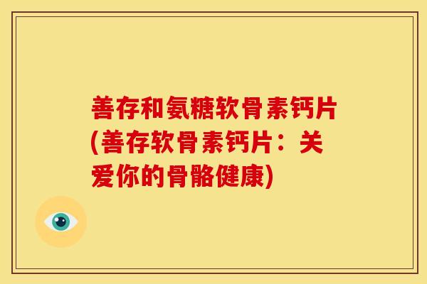善存和氨糖软骨素钙片(善存软骨素钙片:关爱你的骨骼健康) 善存和氨糖软骨素钙片(善存软骨素钙片:关爱你的骨骼健康)