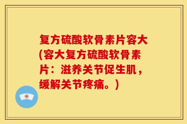 复方硫酸软骨素片容大(容大复方硫酸软骨素片：滋养关节促生肌，缓解关节疼痛。)