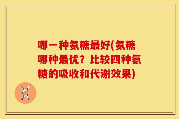 哪一种氨糖最好(氨糖哪种最优？比较四种氨糖的吸收和代谢效果)