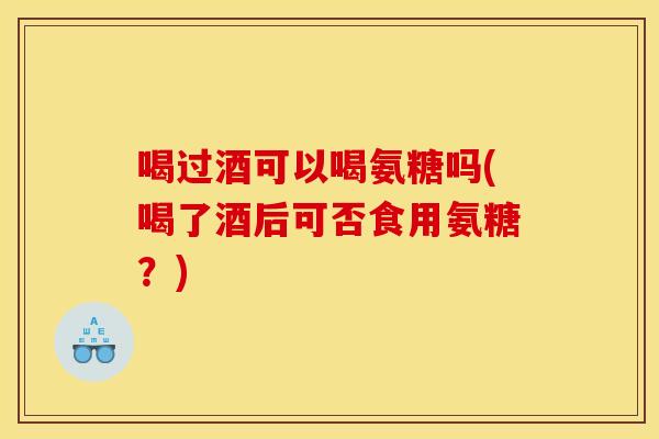 喝过酒可以喝氨糖吗(喝了酒后可否食用氨糖?) 喝过酒可以喝氨糖吗(喝了酒后可否食用氨糖?)