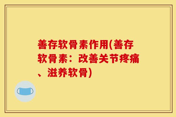 善存软骨素作用(善存软骨素：改善关节疼痛、滋养软骨)