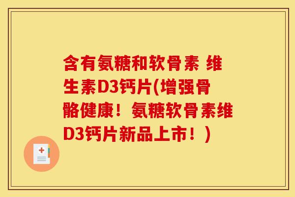 含有氨糖和软骨素 维生素D3钙片(增强骨骼健康！氨糖软骨素维D3钙片新品上市！)