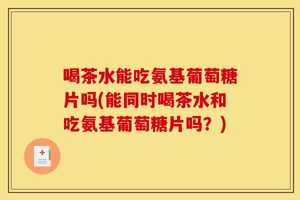 喝茶水能吃氨基葡萄糖片吗(能同时喝茶水和吃氨基葡萄糖片吗？)