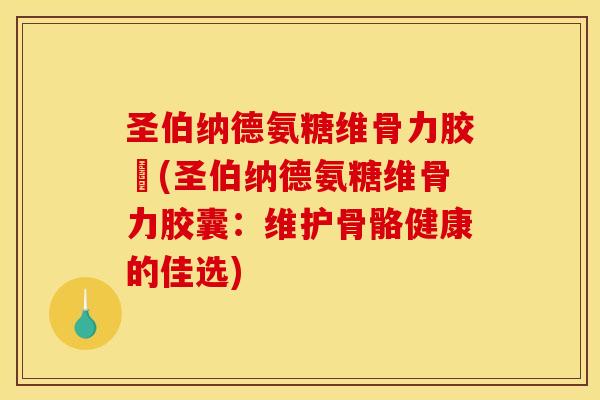 圣伯纳德氨糖维骨力胶袲(圣伯纳德氨糖维骨力胶囊:维护骨骼健康的佳选) 圣伯纳德氨糖维骨力胶袲(圣伯纳德氨糖维骨力胶囊:维护骨骼健康的佳选)