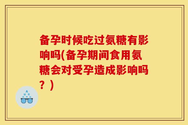备孕时候吃过氨糖有影响吗(备孕期间食用氨糖会对受孕造成影响吗？)