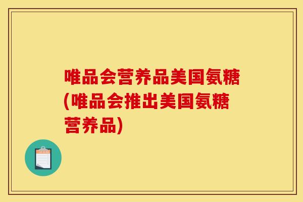 唯品会营养品美国氨糖(唯品会推出美国氨糖营养品)