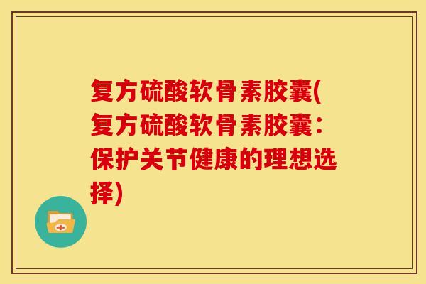 复方硫酸软骨素胶囊(复方硫酸软骨素胶囊：保护关节健康的理想选择)