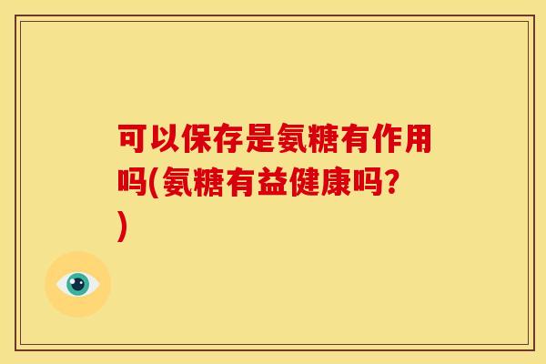 可以保存是氨糖有作用吗(氨糖有益健康吗？)