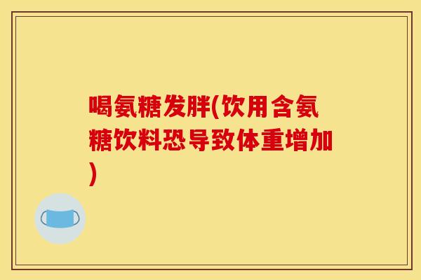 喝氨糖发胖(饮用含氨糖饮料恐导致体重增加)