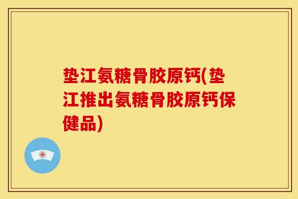 垫江氨糖骨胶原钙(垫江推出氨糖骨胶原钙保健品)